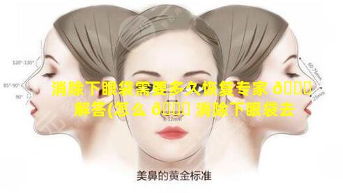 消除下眼袋需要多久恢复专家 🐈 解答(怎么 🐎 消除下眼袋去眼袋一般多少钱)